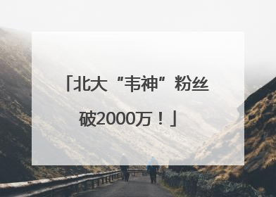 北大“韦神”粉丝破2000万！