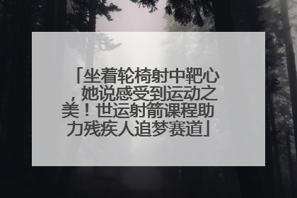 坐着轮椅射中靶心，她说感受到运动之美！世运射箭课程助力残疾人追梦赛道