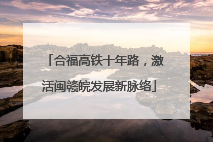 合福高铁十年路，激活闽赣皖发展新脉络
