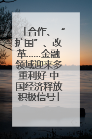 合作、“扩围”、改革……金融领域迎来多重利好 中国经济释放积极信号
