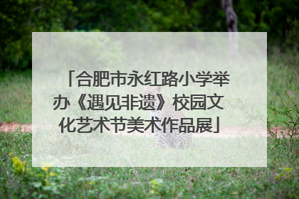 合肥市永红路小学举办《遇见非遗》校园文化艺术节美术作品展