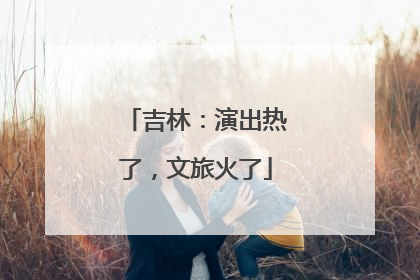 吉林：演出热了，文旅火了