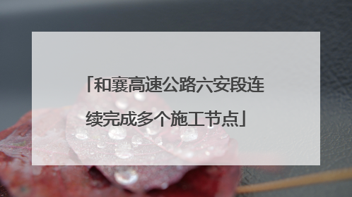 和襄高速公路六安段连续完成多个施工节点