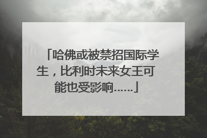 哈佛或被禁招国际学生，比利时未来女王可能也受影响……