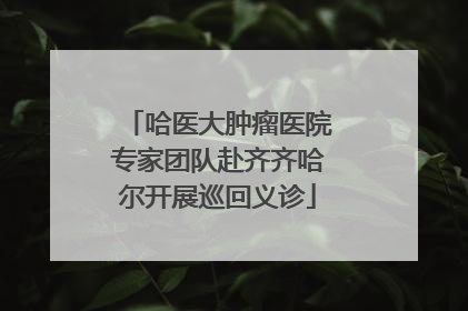 哈医大肿瘤医院专家团队赴齐齐哈尔开展巡回义诊