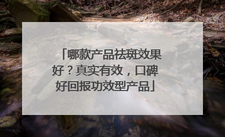 哪款产品祛斑效果好？真实有效，口碑好回报功效型产品