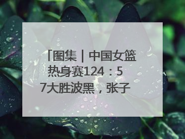 图集｜中国女篮热身赛124：57大胜波黑，张子宇得到16分
