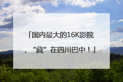 国内最大的16K影院，“藏”在四川巴中！
