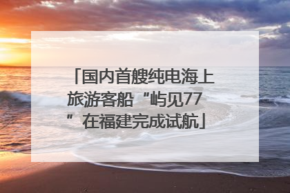 国内首艘纯电海上旅游客船“屿见77”在福建完成试航