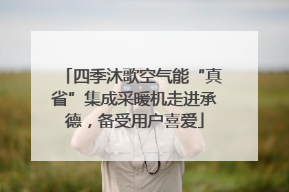 四季沐歌空气能“真省”集成采暖机走进承德，备受用户喜爱