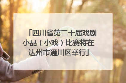 四川省第二十届戏剧小品（小戏）比赛将在达州市通川区举行