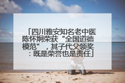 四川雅安知名老中医陈怀炯荣获“全国道德模范”，其子代父领奖：既是荣誉也是责任
