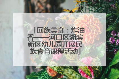 回族美食：炸油香——河口区湖滨新区幼儿园开展民族食育课程活动