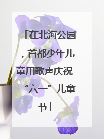 在北海公园，首都少年儿童用歌声庆祝“六一”儿童节