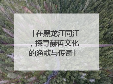 在黑龙江同江，探寻赫哲文化的渔歌与传奇