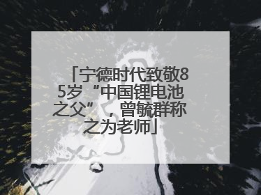 宁德时代致敬85岁“中国锂电池之父”，曾毓群称之为老师