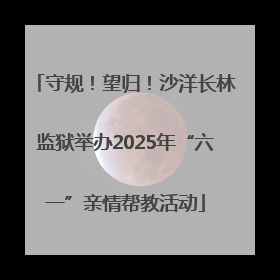 守规！望归！沙洋长林监狱举办2025年“六一”亲情帮教活动