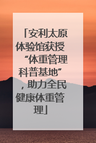安利太原体验馆获授“体重管理科普基地”，助力全民健康体重管理