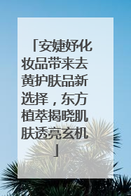 安婕妤化妆品带来去黄护肤品新选择，东方植萃揭晓肌肤透亮玄机