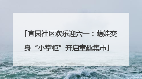 宜园社区欢乐迎六一：萌娃变身“小掌柜”开启童趣集市