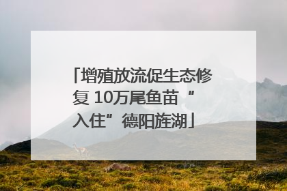 增殖放流促生态修复 10万尾鱼苗“入住”德阳旌湖