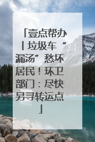 壹点帮办丨垃圾车“漏汤”愁坏居民！环卫部门：尽快另寻转运点