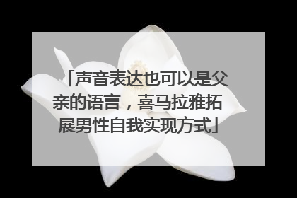 声音表达也可以是父亲的语言，喜马拉雅拓展男性自我实现方式