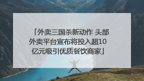 外卖三国杀新动作 头部外卖平台宣布将投入超10亿元吸引优质餐饮商家