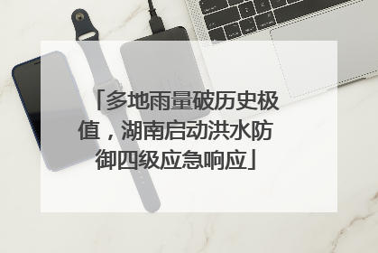 多地雨量破历史极值，湖南启动洪水防御四级应急响应