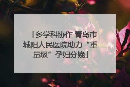 多学科协作 青岛市城阳人民医院助力“重量级”孕妇分娩