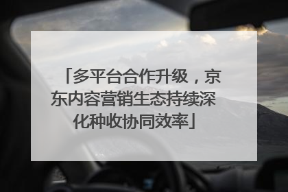 多平台合作升级，京东内容营销生态持续深化种收协同效率