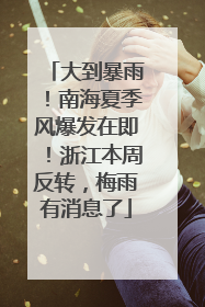 大到暴雨！南海夏季风爆发在即！浙江本周反转，梅雨有消息了