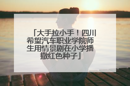 大手拉小手！四川希望汽车职业学院师生用情景剧在小学播撒红色种子
