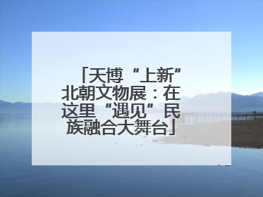 天博“上新”北朝文物展：在这里“遇见”民族融合大舞台