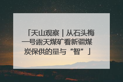 天山观察｜从石头梅一号露天煤矿看新疆煤炭保供的量与“智”