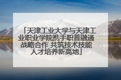 天津工业大学与天津工业职业学院携手职普融通战略合作 共筑技术技能人才培养新高地