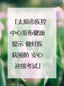 太原市疾控中心发布健康提示 做好疾病预防 安心迎接考试