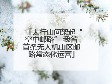 太行山间架起“空中邮路” 我省首条无人机山区邮路常态化运营