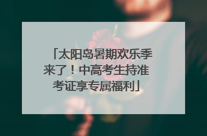 太阳岛暑期欢乐季来了！中高考生持准考证享专属福利