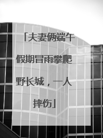 夫妻俩端午假期冒雨攀爬野长城，一人摔伤