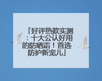 好评热款实测：十大公认好用的防晒霜！首选防护新宠儿