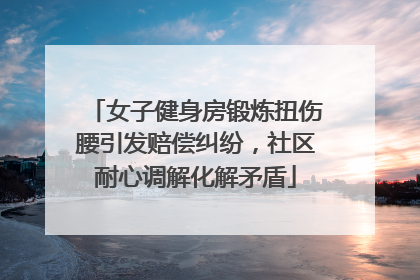 女子健身房锻炼扭伤腰引发赔偿纠纷，社区耐心调解化解矛盾
