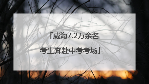 威海7.2万余名考生奔赴中考考场