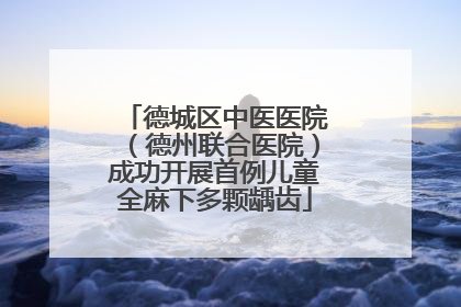 德城区中医医院（德州联合医院）成功开展首例儿童全麻下多颗龋齿
