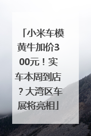 小米车模黄牛加价300元！实车本周到店？大湾区车展将亮相
