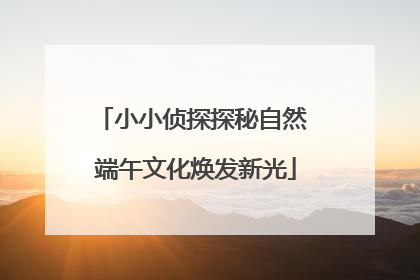 小小侦探探秘自然 端午文化焕发新光