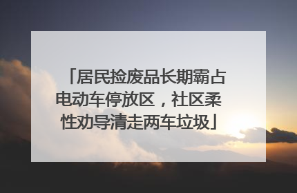 居民捡废品长期霸占电动车停放区，社区柔性劝导清走两车垃圾