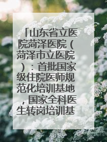 山东省立医院菏泽医院（菏泽市立医院）：首批国家级住院医师规范化培训基地，国家全科医生转岗培训基地