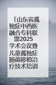 山东省孤独症中西医融合专科联盟2025学术会议暨儿童孤独症肠菌移植治疗技术培训举办