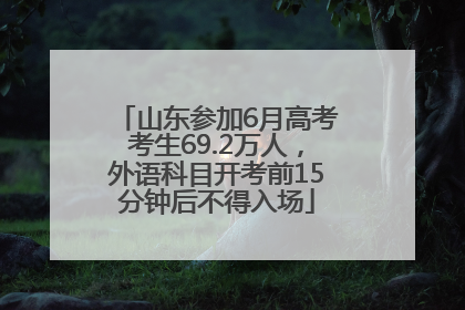山东参加6月高考考生69.2万人，外语科目开考前15分钟后不得入场